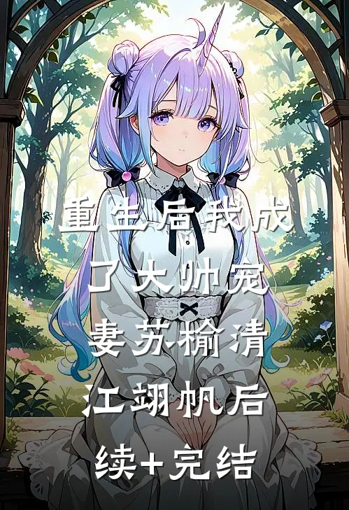 重生后我成了大帅宠妻苏榆清江翊帆后续+完结