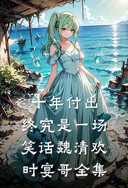 十年付出，终究是一场笑话魏清欢时宴哥全集