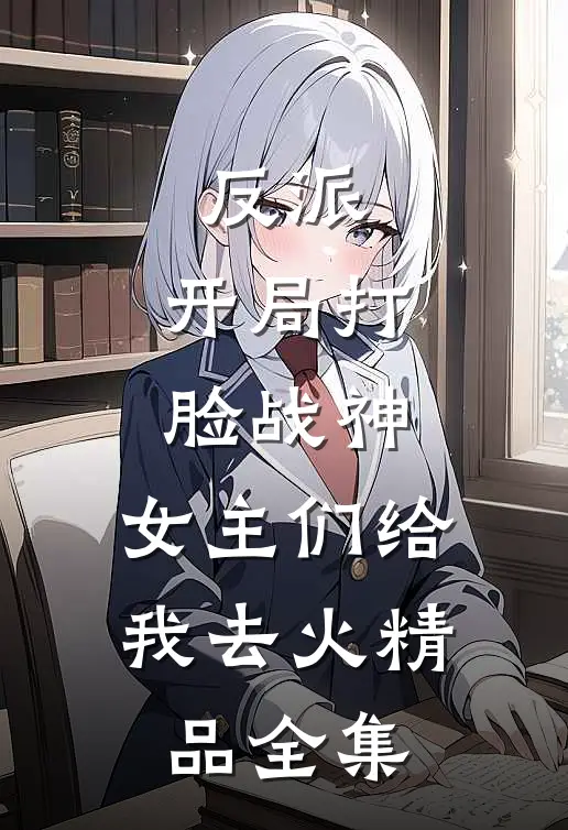 反派：开局打脸战神，女主们给我去火精品全集