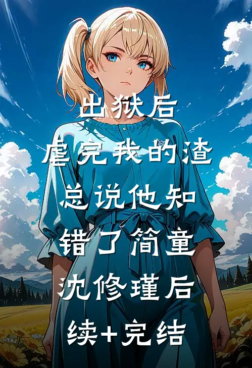 出狱后，虐完我的渣总说他知错了简童沈修瑾后续+完结