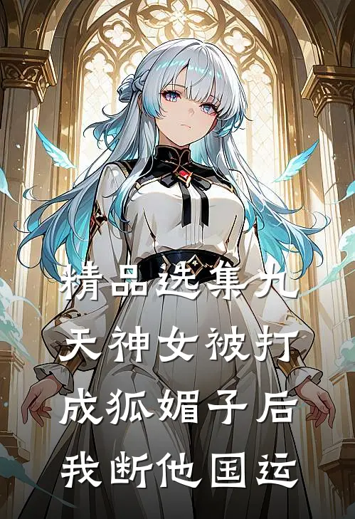精品选集九天神女被打成狐媚子后，我断他国运