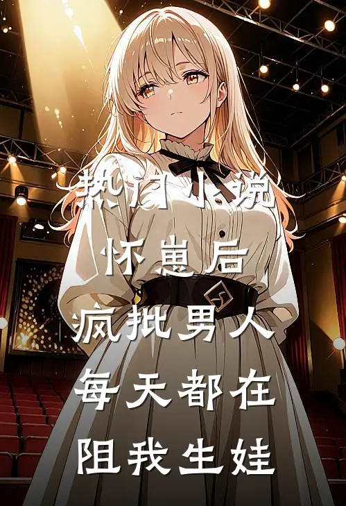 热门小说怀崽后，疯批男人每天都在阻我生娃