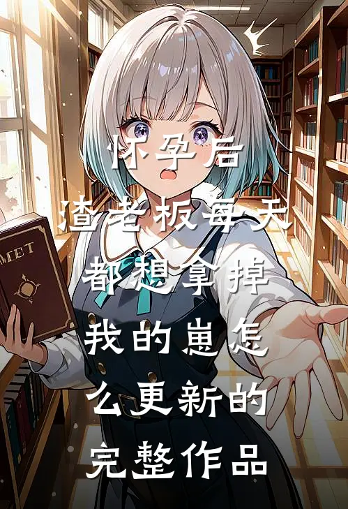 怀孕后,渣老板每天都想拿掉我的崽 怎么更新的完整作品