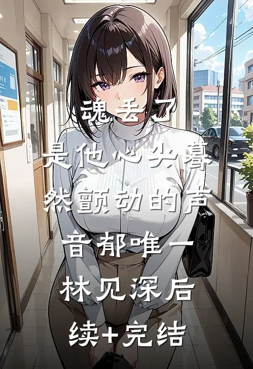 魂丢了，是他心尖蓦然颤动的声音郁唯一林见深后续+完结