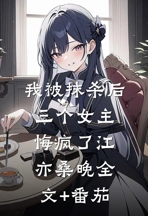 我被抹杀后，三个女主悔疯了江亦桑晚全文+番茄
