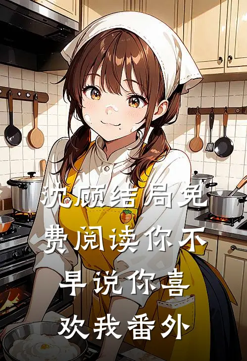 沈顾结局免费阅读你不早说你喜欢我番外