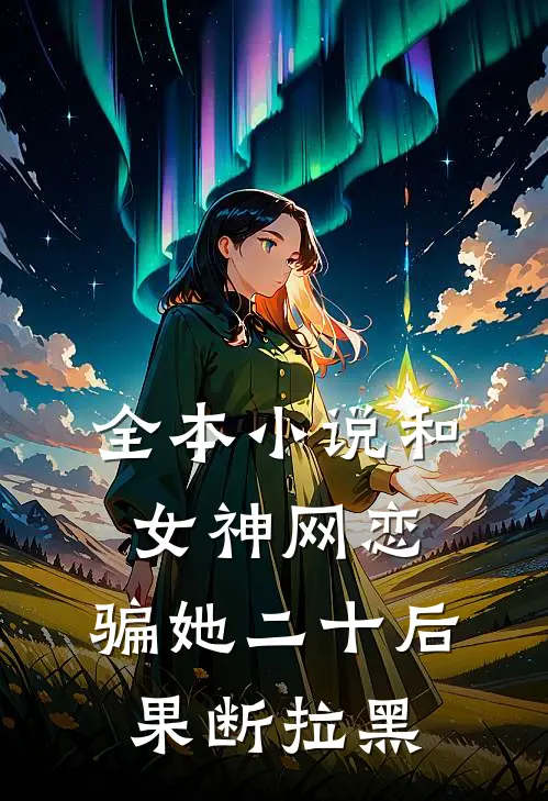 全本小说和女神网恋,骗她二十后果断拉黑