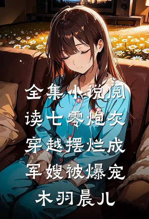 全集小说阅读七零炮灰,穿越摆烂成军嫂被爆宠:木羽晨儿