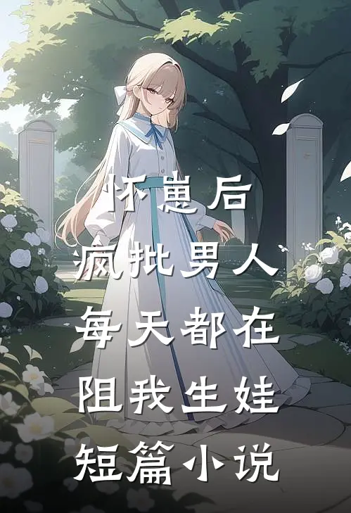 怀崽后，疯批男人每天都在阻我生娃短篇小说
