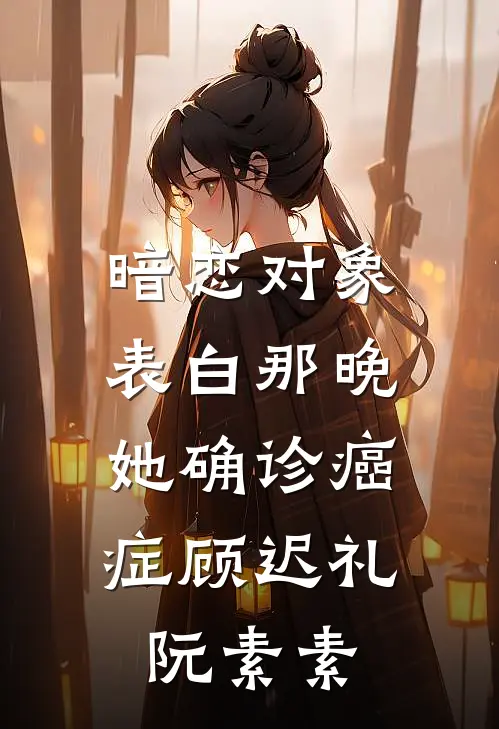 暗恋对象表白那晚，她确诊癌症顾迟礼阮素素
