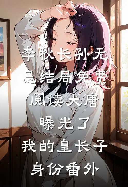 李秋长孙无忌结局免费阅读大唐：曝光了，我的皇长子身份番外