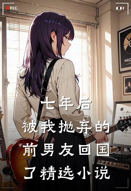 七年后,被我抛弃的前男友回国了精选在线阅读
