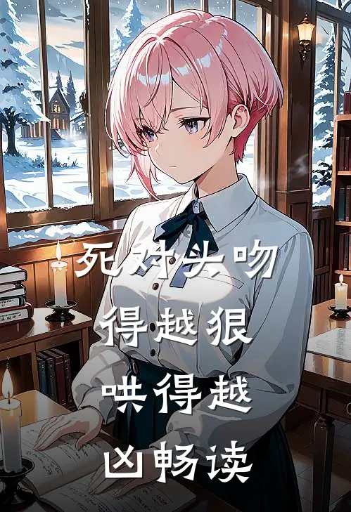 死对头吻得越狠，哄得越凶畅读