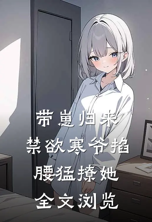 带崽归来，禁欲寒爷掐腰猛撩她全文浏览