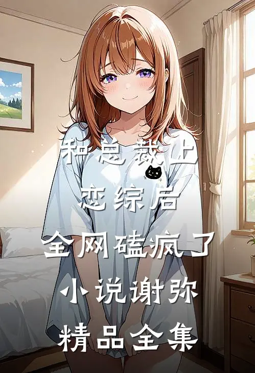 和总裁上恋综后,全网磕疯了小说谢弥精品全集