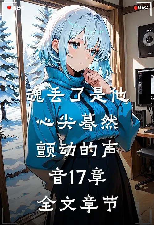 魂丢了是他心尖蓦然颤动的声音17章全文章节