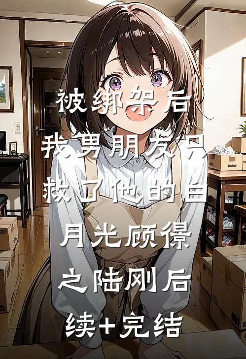 被绑架后，我男朋友只救了他的白月光顾憬之陆刚后续+完结