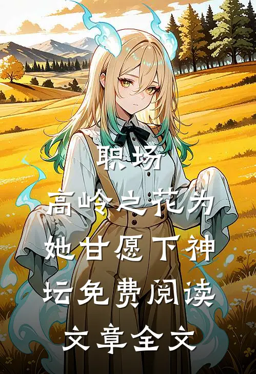 职场:高岭之花为她甘愿下神坛免费阅读文章全文