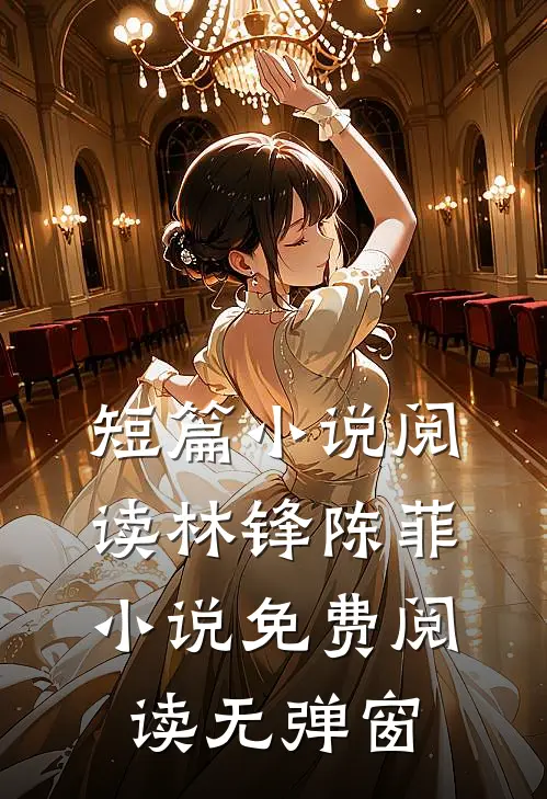短篇小说阅读林锋陈菲小说免费阅读无弹窗