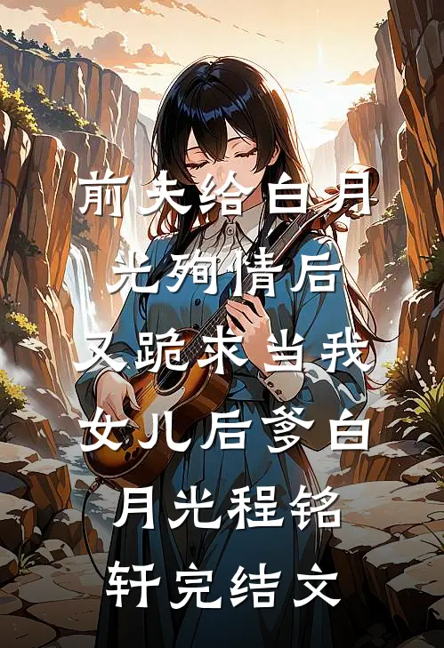 前夫给白月光殉情后，又跪求当我女儿后爹白月光程铭轩完结文