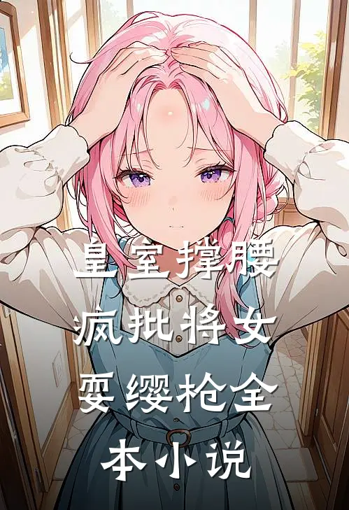 皇室撑腰，疯批将女耍缨枪全本小说
