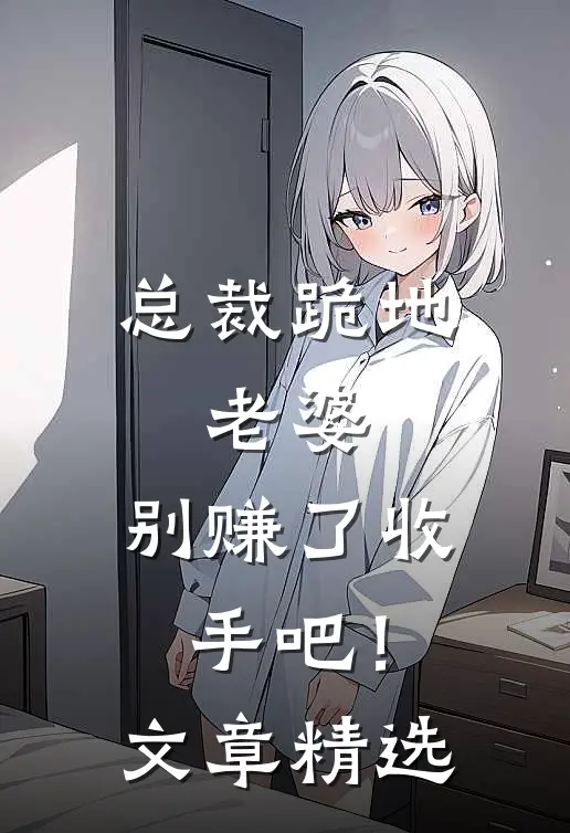总裁跪地老婆,别赚了收手吧!文章精选