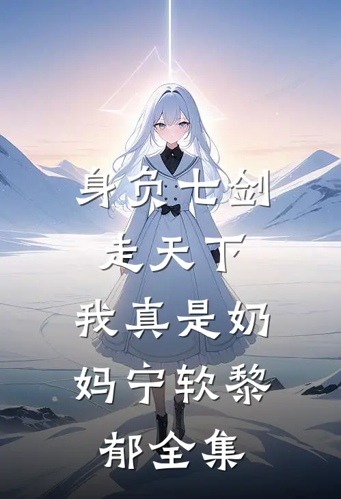 身负七剑走天下：我真是奶妈宁软黎郁 全集