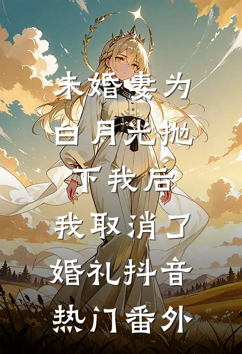 未婚妻为白月光抛下我后，我取消了婚礼抖音热门番外