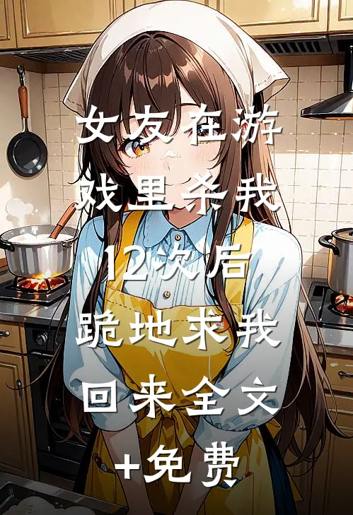 女友在游戏里杀我12次后，跪地求我回来全文+免费