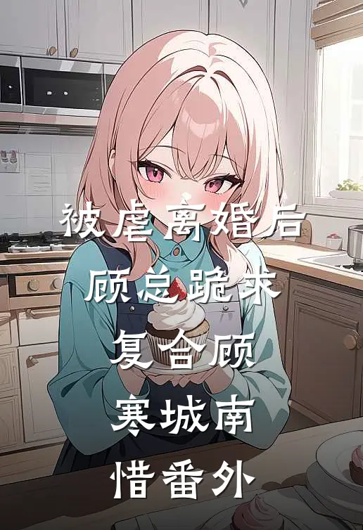 被虐离婚后，顾总跪求复合顾寒城南惜 番外