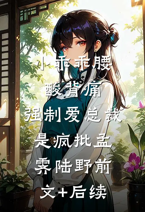 小乖乖腰酸背痛，强制爱总裁是疯批孟霁陆野前文+后续
