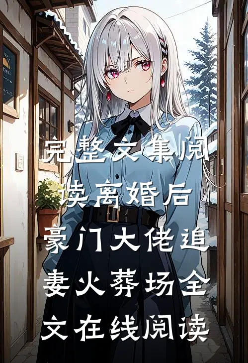 完整文集阅读离婚后,豪门大佬追妻火葬场全文在线阅读