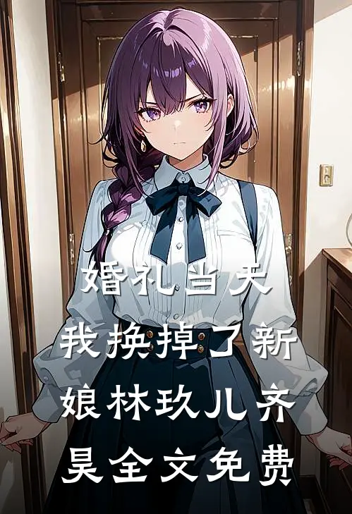 婚礼当天，我换掉了新娘林玖儿齐昊全文免费