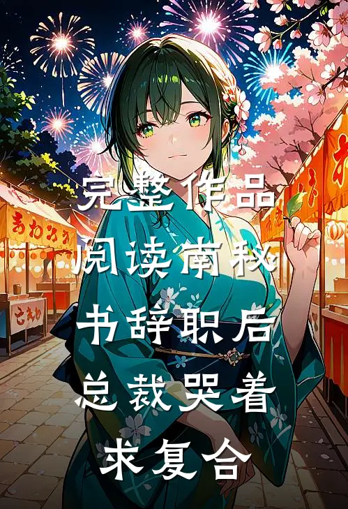 完整作品阅读南秘书辞职后，总裁哭着求复合