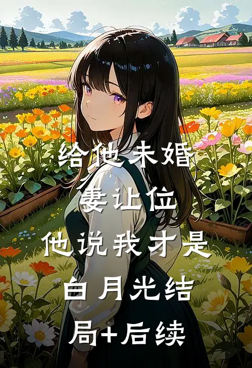 给他未婚妻让位，他说我才是白月光结局+后续
