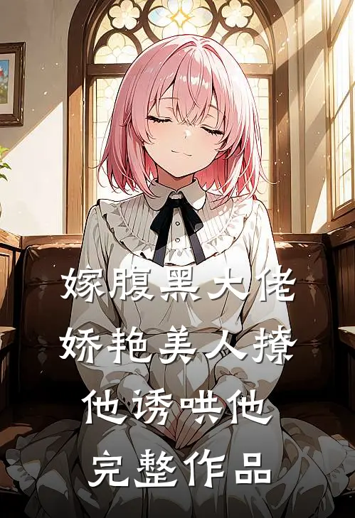 嫁腹黑大佬,娇艳美人撩他诱哄他完整作品免费阅读