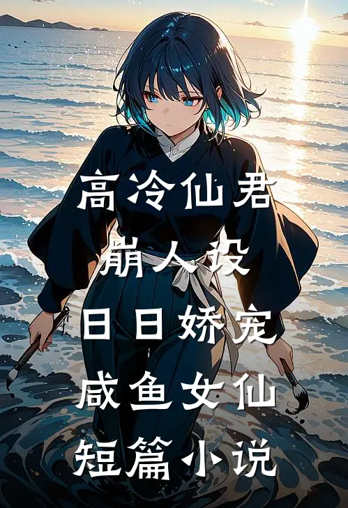 高冷仙君崩人设，日日娇宠咸鱼女仙短篇小说