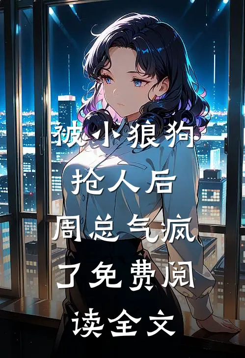 被小狼狗抢人后,周总气疯了免费阅读全文