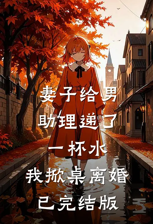 妻子给男助理递了一杯水,我掀桌离婚已完结版