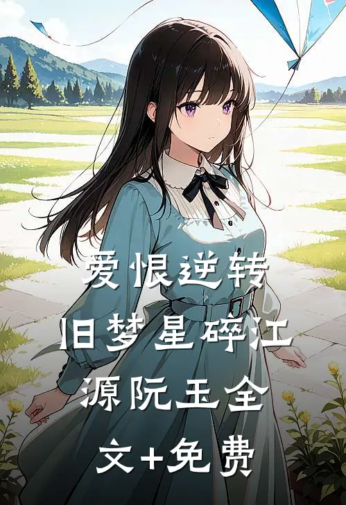 爱恨逆转，旧梦星碎江源阮玉全文+免费