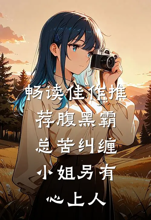 畅读佳作推荐腹黑霸总苦纠缠，小姐另有心上人