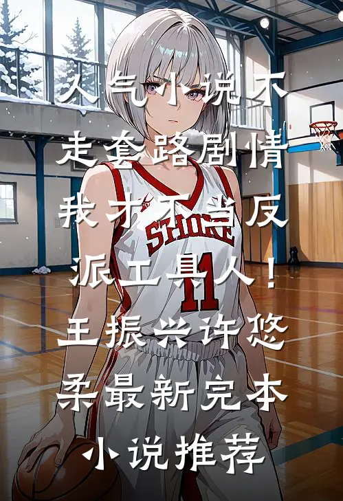 人气小说不走套路剧情，我才不当反派工具人！王振兴许悠柔最新完本小说推荐