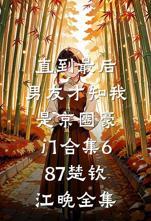 直到最后，男友才知我是京圈豪门合集687楚钦江晚全集
