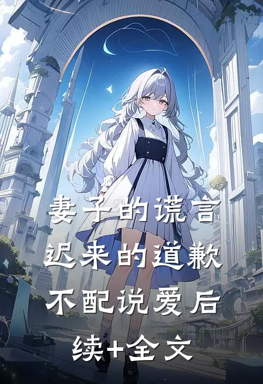 妻子的谎言：迟来的道歉不配说爱后续+全文