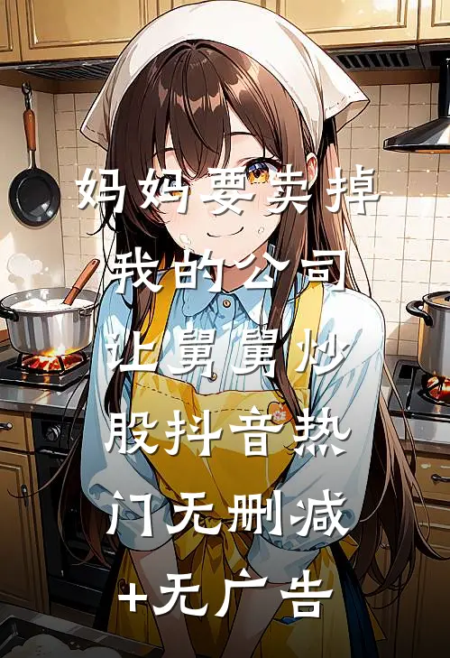 妈妈要卖掉我的公司让舅舅炒股抖音热门无删减+无广告