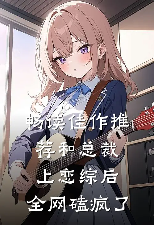 畅读佳作推荐和总裁上恋综后，全网磕疯了
