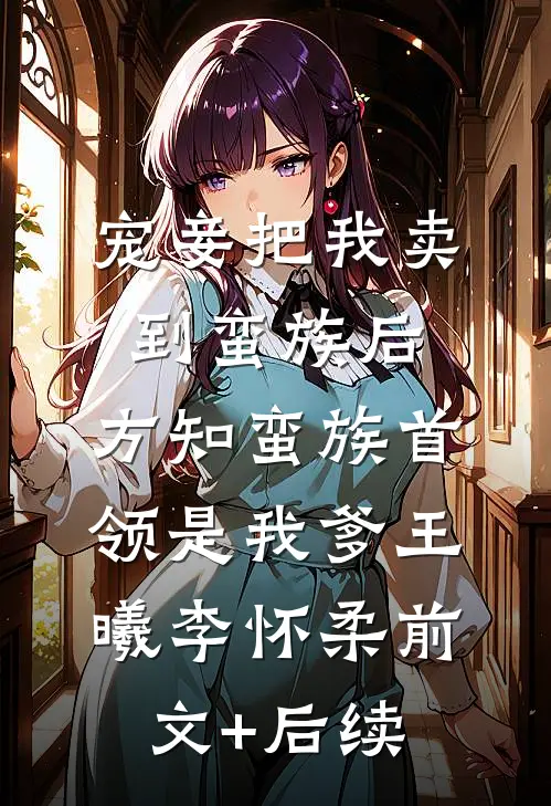 宠妾把我卖到蛮族后，方知蛮族首领是我爹王曦李怀柔前文+后续