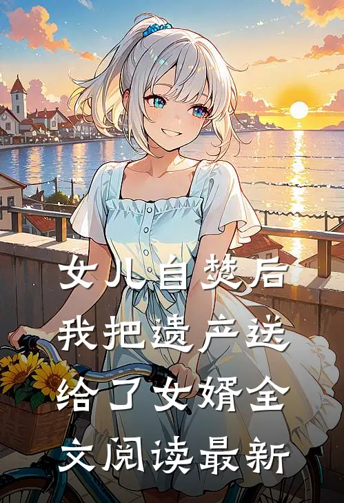 女儿自焚后，我把遗产送给了女婿全文阅读最新
