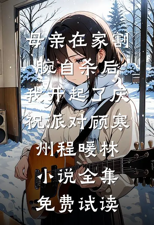 母亲在家割腕自杀后，我开起了庆祝派对顾寒州程暖林小说全集免费试读