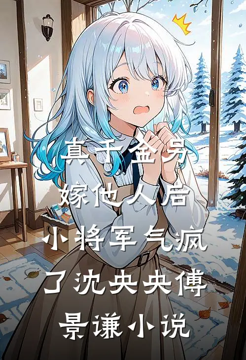 真千金另嫁他人后，小将军气疯了沈央央傅景谦小说